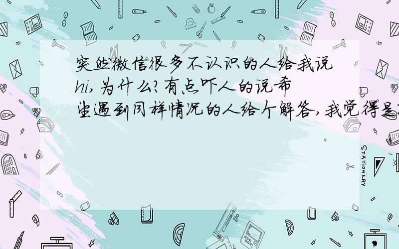 突然微信很多不认识的人给我说hi,为什么?有点吓人的说希望遇到同样情况的人给个解答,我觉得是骗子团伙或者有人耍我.看来真的很多人都遇到了这个问题,希望大家集思广益,看看这次发生