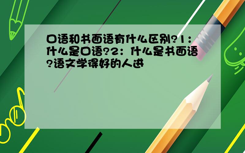 口语和书面语有什么区别?1：什么是口语?2：什么是书面语?语文学得好的人进