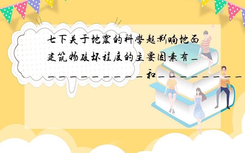 七下关于地震的科学题影响地面建筑物破坏程度的主要因素有__________和__________；另外还有一些次要因素,如__________、_______________、____________.