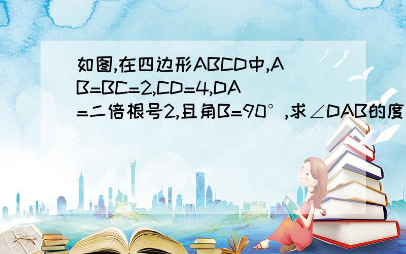 如图,在四边形ABCD中,AB=BC=2,CD=4,DA=二倍根号2,且角B=90°,求∠DAB的度数