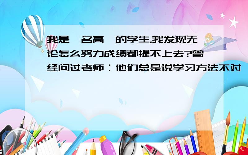 我是一名高一的学生.我发现无论怎么努力成绩都提不上去?曾经问过老师：他们总是说学习方法不对,可是...我是一名高一的学生.我发现无论怎么努力成绩都提不上去?曾经问过老师：他们总