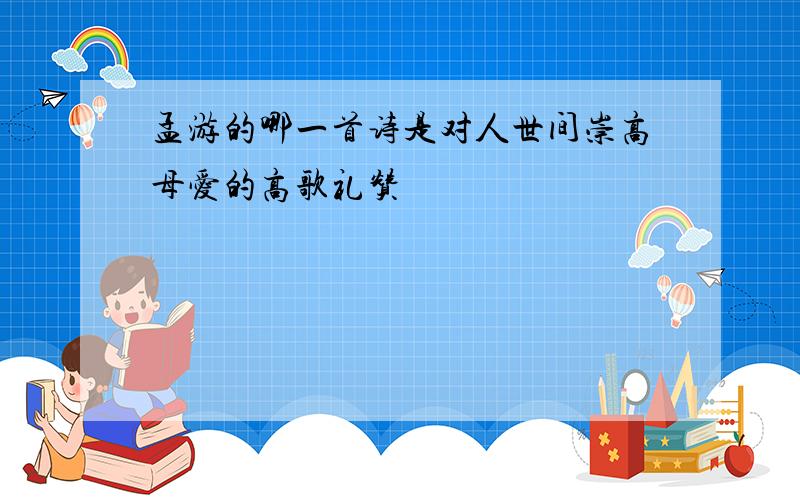 孟游的哪一首诗是对人世间崇高母爱的高歌礼赞