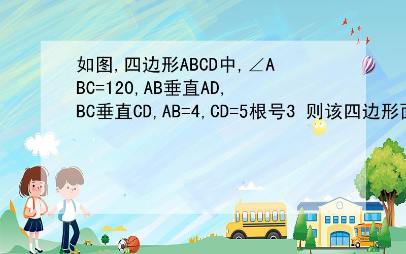 如图,四边形ABCD中,∠ABC=120,AB垂直AD,BC垂直CD,AB=4,CD=5根号3 则该四边形面积?自己画图