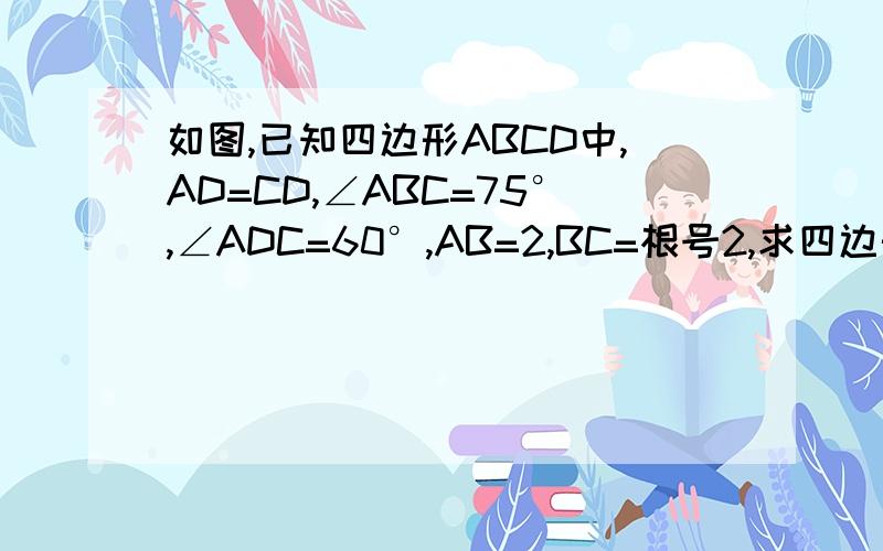 如图,已知四边形ABCD中,AD=CD,∠ABC=75°,∠ADC=60°,AB=2,BC=根号2,求四边形ABCD的面积.这是初中知识,请不要用高中的方法解答,