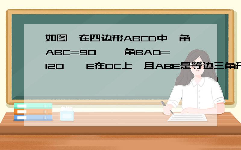 如图,在四边形ABCD中,角ABC=90° ,角BAD=120°,E在DC上,且ABE是等边三角形,若AB=2又根号三,AD=根号3,DE=3,求CE,BC