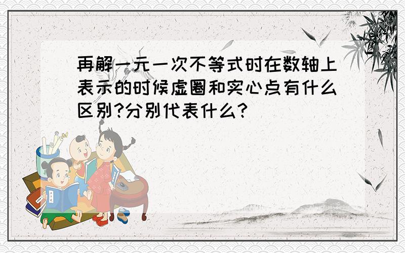 再解一元一次不等式时在数轴上表示的时候虚圈和实心点有什么区别?分别代表什么?