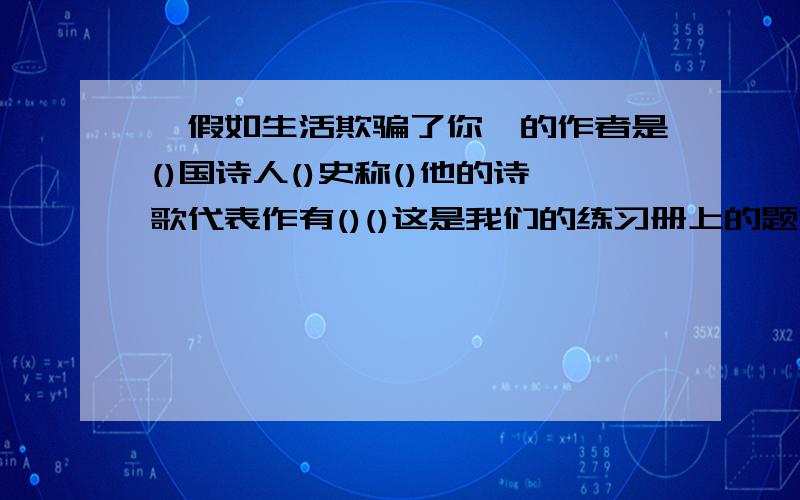 《假如生活欺骗了你》的作者是()国诗人()史称()他的诗歌代表作有()()这是我们的练习册上的题求大神解