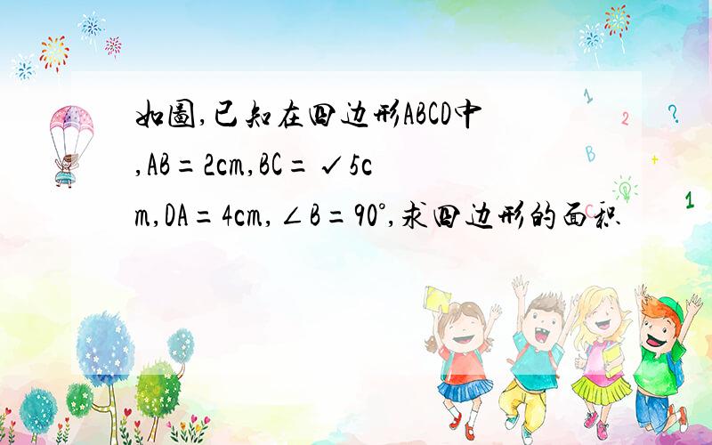 如图,已知在四边形ABCD中,AB=2cm,BC=√5cm,DA=4cm,∠B=90°,求四边形的面积