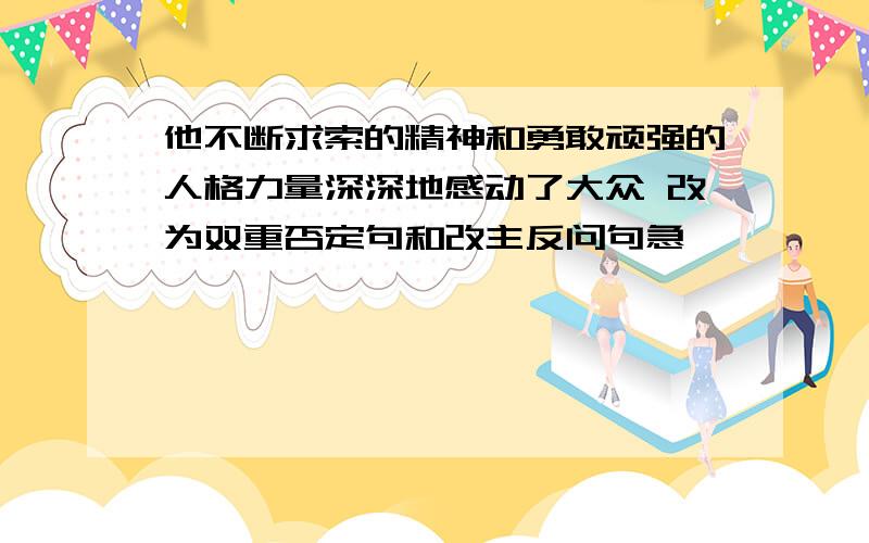 他不断求索的精神和勇敢顽强的人格力量深深地感动了大众 改为双重否定句和改主反问句急