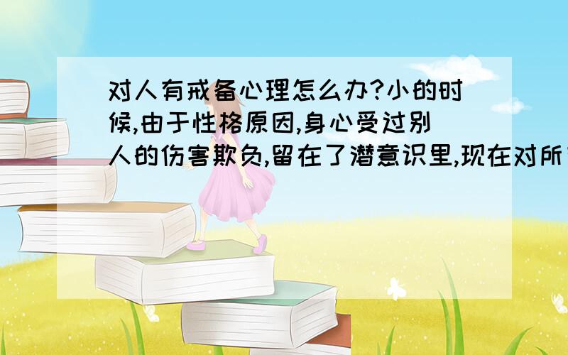 对人有戒备心理怎么办?小的时候,由于性格原因,身心受过别人的伤害欺负,留在了潜意识里,现在对所有人都有一种抵触,戒备心理,请问如何去除?