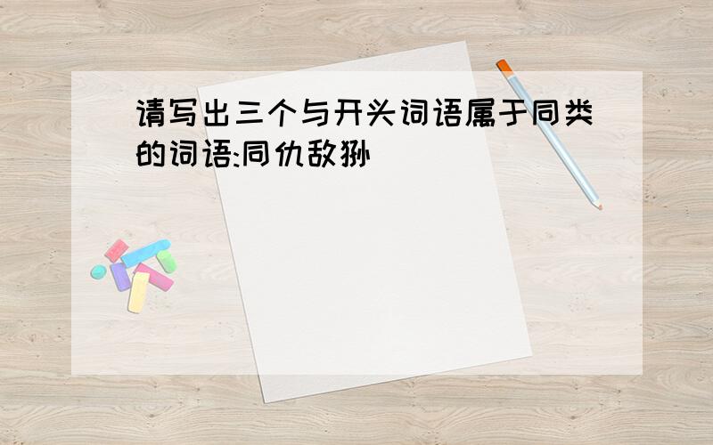 请写出三个与开头词语属于同类的词语:同仇敌忾