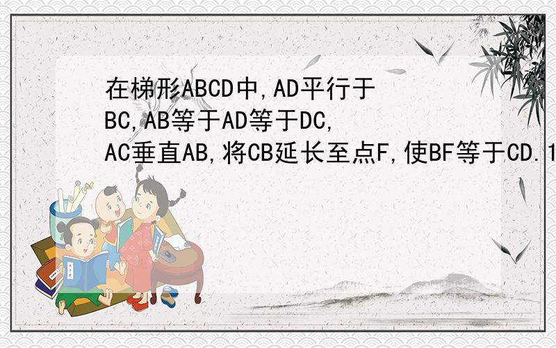 在梯形ABCD中,AD平行于BC,AB等于AD等于DC,AC垂直AB,将CB延长至点F,使BF等于CD.1.求角ABC的度数.2.求证：三角形CAF为等腰三角角形
