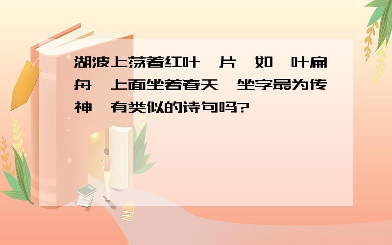 湖波上荡着红叶一片,如一叶扁舟,上面坐着春天,坐字最为传神,有类似的诗句吗?