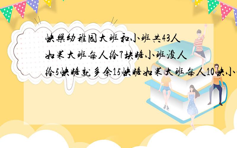 快乐幼稚园大班和小班共43人如果大班每人给7块糖小班没人给5快糖就多余15快糖如果大班每人10快小班7块13小的人分不到小班有几人快乐幼稚园大班和小班共43人如果大班每人给7块糖小班没