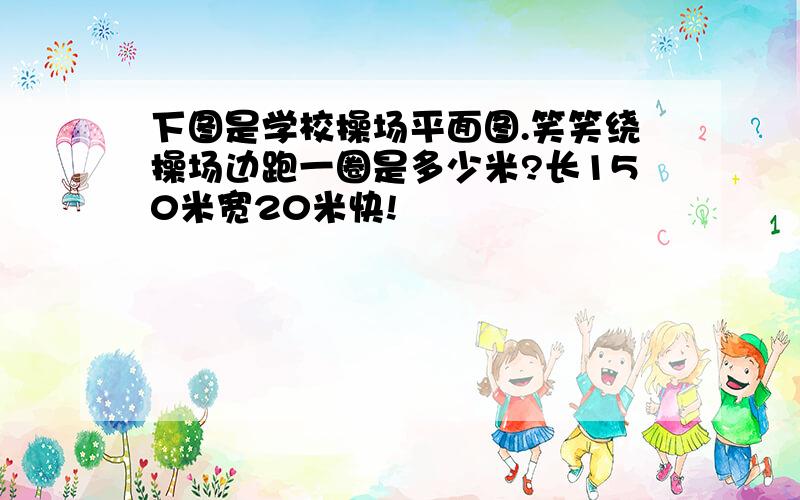 下图是学校操场平面图.笑笑绕操场边跑一圈是多少米?长150米宽20米快!