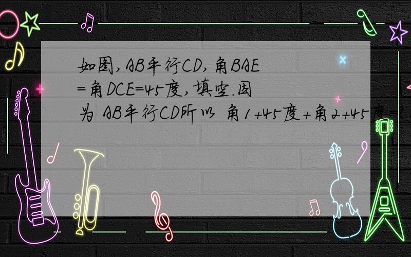 如图,AB平行CD,角BAE=角DCE=45度,填空.因为 AB平行CD所以 角1+45度+角2+45度=?所以 角1+角2=?因为 角1+角2+角E=?所以 角E=?