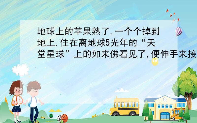 地球上的苹果熟了,一个个掉到地上,住在离地球5光年的“天堂星球”上的如来佛看见了,便伸手来接地球上的苹果,假设如来的手够长,且伸到地球上来不用时间,如来能接到苹果吗?唐僧知道了