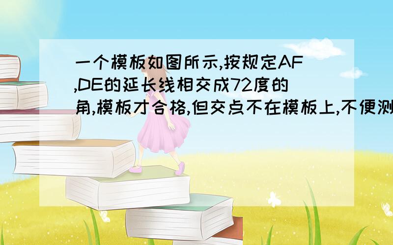 一个模板如图所示,按规定AF,DE的延长线相交成72度的角,模板才合格,但交点不在模板上,不便测量,于是,张师傅连接AD,测得角FAD=36度,角ADE=74度.根据这两个角度判断这块模板是否合格,请说明理由