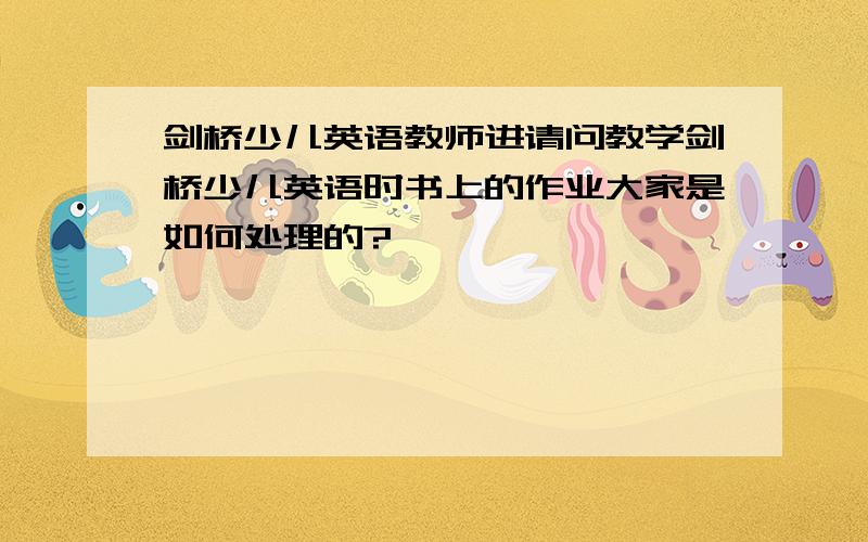 剑桥少儿英语教师进请问教学剑桥少儿英语时书上的作业大家是如何处理的?