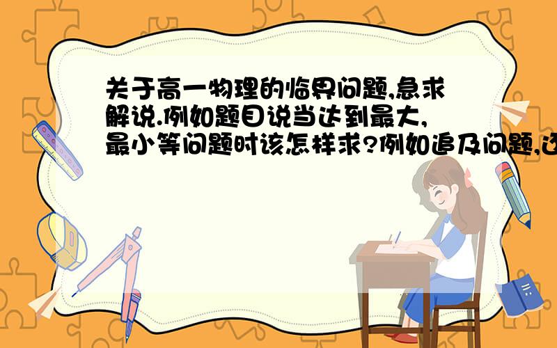 关于高一物理的临界问题,急求解说.例如题目说当达到最大,最小等问题时该怎样求?例如追及问题,还有最大静摩擦力的大小等等,能不能说说.我对临界问题是一窍不通,求高人解说下等问题要