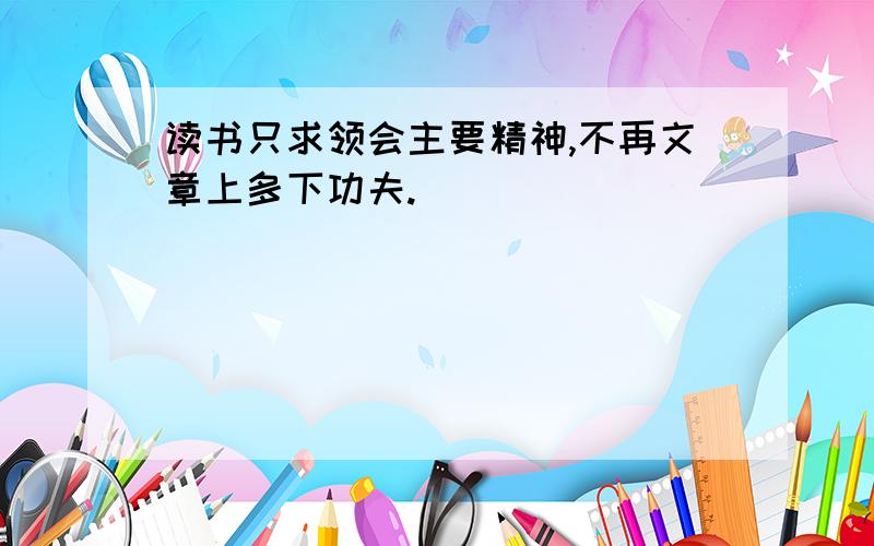 读书只求领会主要精神,不再文章上多下功夫.