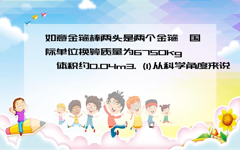 如意金箍棒两头是两个金箍,国际单位换算质量为6750kg,体积约0.04m3. (1)从科学角度来说,有这样的金箍棒(1)从科学角度来说,有这样金箍棒吗(2)拍电影时使用的木质道具质量是多少g取10N/kg,铁的