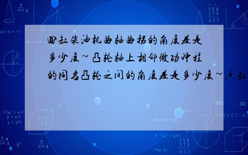 四缸柴油机曲轴曲拐的角度差是多少度~凸轮轴上相邻做功冲程的同名凸轮之间的角度差是多少度~六缸的情况下角度分别是多少度~