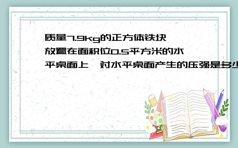 质量7.9kg的正方体铁块,放置在面积位0.5平方米的水平桌面上,对水平桌面产生的压强是多少pa?若把铁块放入水中,铁块浸没在水池底部的压力是多少牛?把体积位1里放分米的铁球挂在弹簧测力计