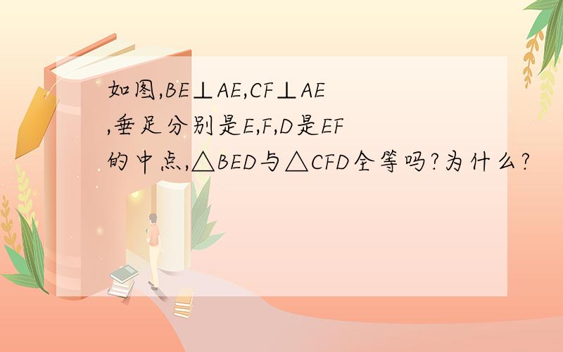 如图,BE⊥AE,CF⊥AE,垂足分别是E,F,D是EF的中点,△BED与△CFD全等吗?为什么?