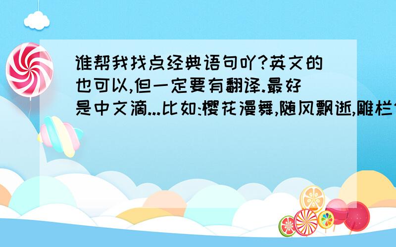 谁帮我找点经典语句吖?英文的也可以,但一定要有翻译.最好是中文滴...比如:樱花漫舞,随风飘逝,雕栏仍在,朱颜已改,兼葭采采,伊人不在.总是需要一些温暖.哪怕是一点点自以为是的纪念.等等.