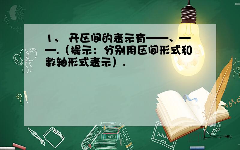 1、 开区间的表示有——、——.（提示：分别用区间形式和数轴形式表示）.