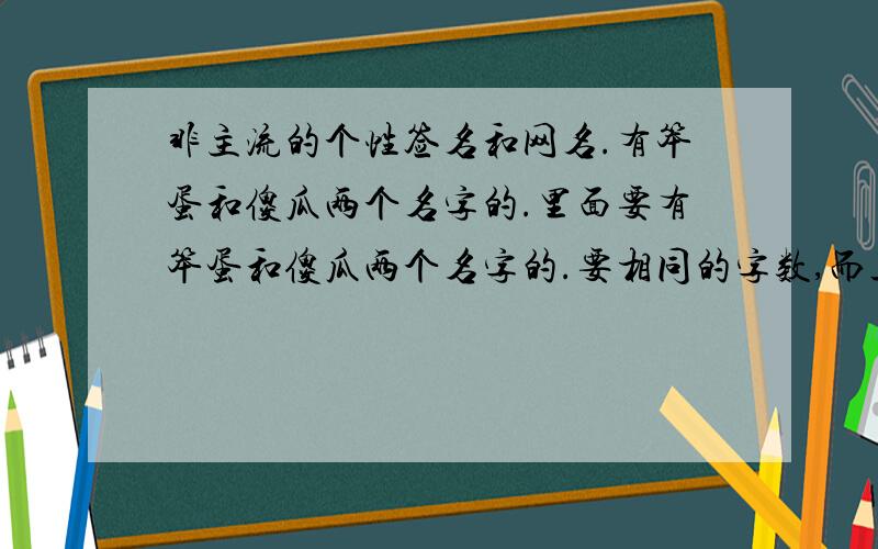 非主流的个性签名和网名.有笨蛋和傻瓜两个名字的.里面要有笨蛋和傻瓜两个名字的.要相同的字数,而且好听一点.网名字数在四字之内.