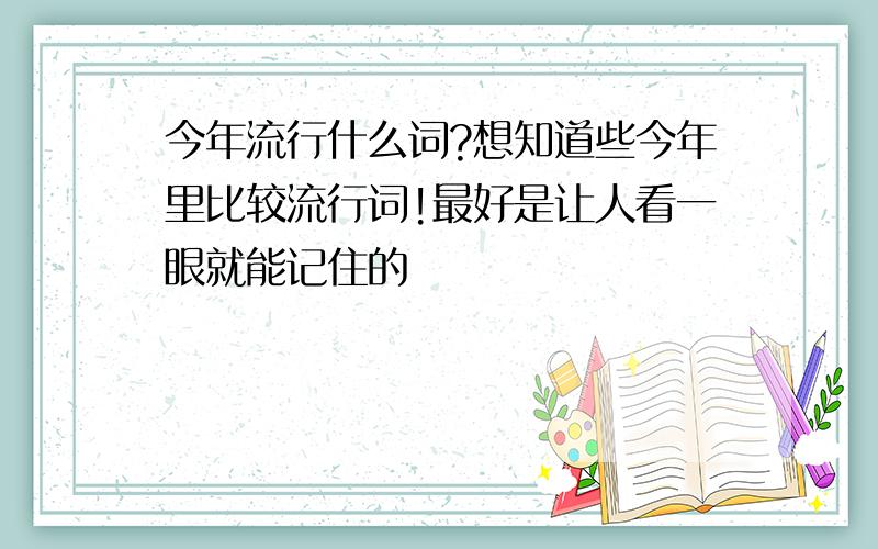 今年流行什么词?想知道些今年里比较流行词!最好是让人看一眼就能记住的