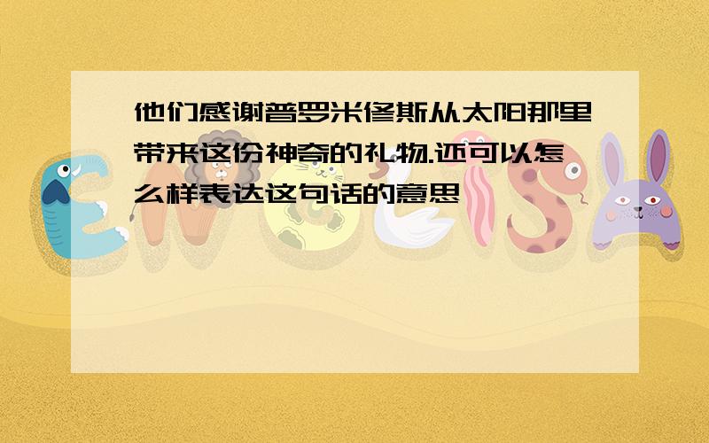 他们感谢普罗米修斯从太阳那里带来这份神奇的礼物.还可以怎么样表达这句话的意思