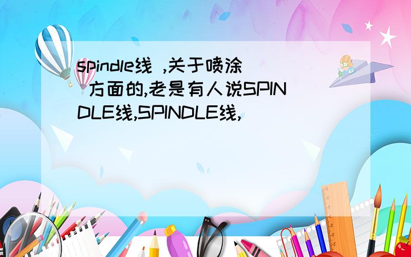 spindle线 ,关于喷涂 方面的,老是有人说SPINDLE线,SPINDLE线,