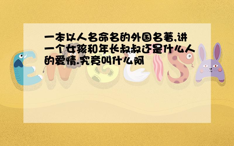 一本以人名命名的外国名著,讲一个女孩和年长叔叔还是什么人的爱情.究竟叫什么阿