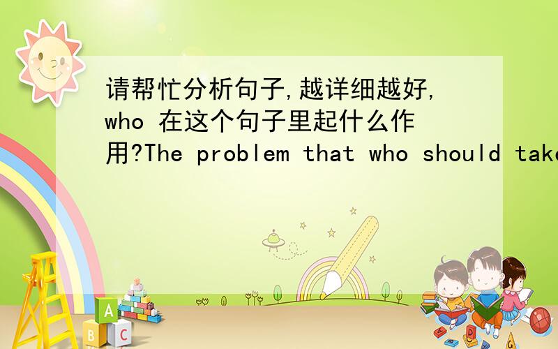 请帮忙分析句子,越详细越好,who 在这个句子里起什么作用?The problem that who should take the responsibility of the healthy lifestyle is been widely discussed around the world.