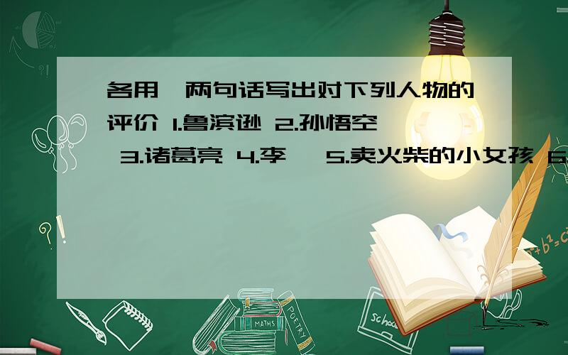 各用一两句话写出对下列人物的评价 1.鲁滨逊 2.孙悟空 3.诸葛亮 4.李逵 5.卖火柴的小女孩 6.七个小矮人回答时标序号哦