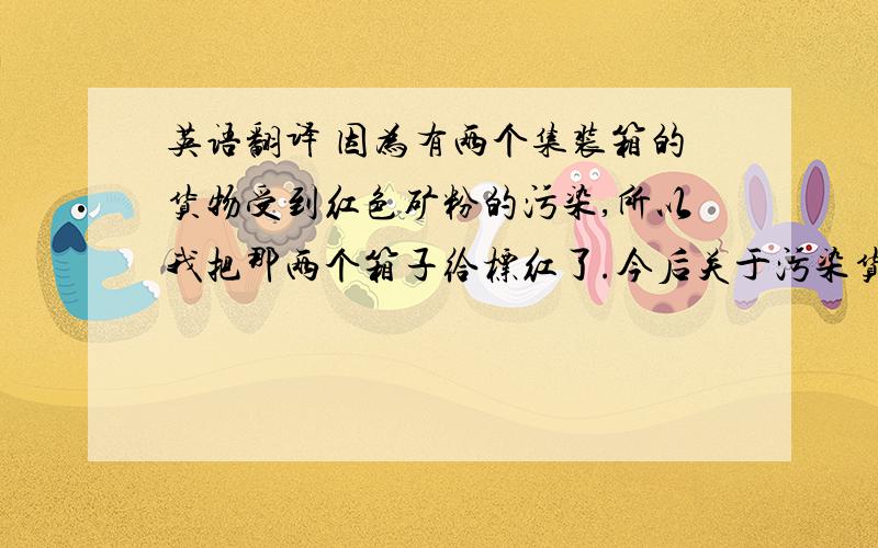 英语翻译 因为有两个集装箱的货物受到红色矿粉的污染,所以我把那两个箱子给标红了.今后关于污染货物的因为有两个集装箱的货物受到红色矿粉的污染,所以我把那两个箱子给标红了.今后