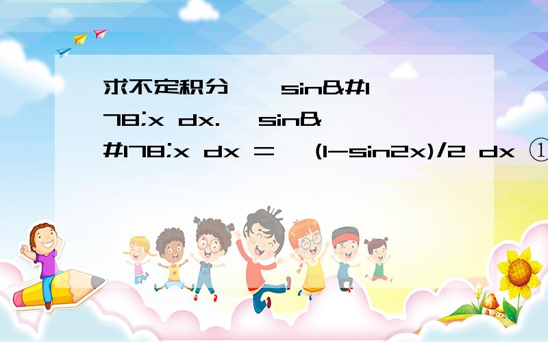 求不定积分 ∫ sin²x dx.∫ sin²x dx =∫ (1-sin2x)/2 dx ①=1/2*x－1/4 ∫ cos2xd(2x) ②=1/2*x－1/4*sin2x+C ③①中的1/2是怎么得出的?①是怎么得出②的?其中的步骤不懂.希望能得到其中详解!