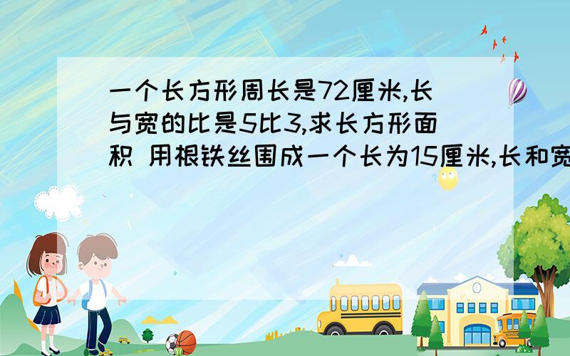 一个长方形周长是72厘米,长与宽的比是5比3,求长方形面积 用根铁丝围成一个长为15厘米,长和宽的比为5比4的长方形,求长方形面积用根长104厘米的铁丝围成一个长方体,长和宽的比为5比2,宽和