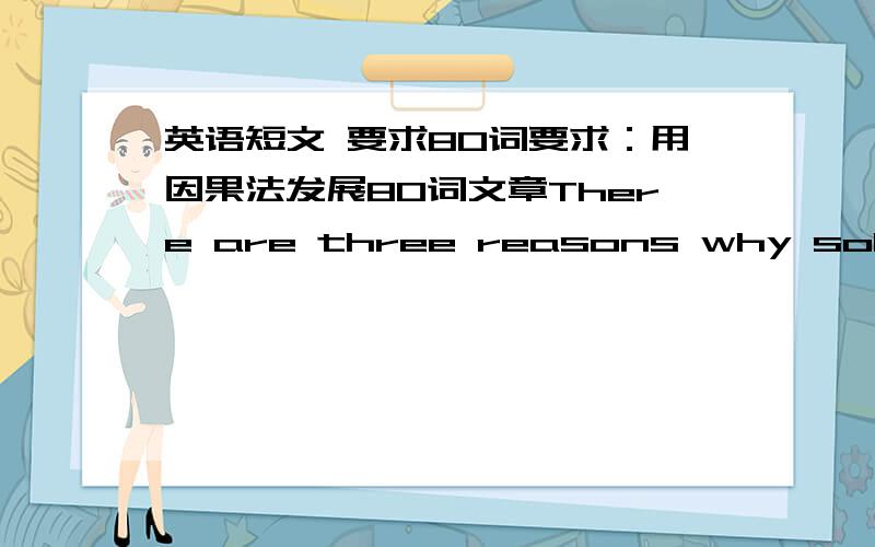 英语短文 要求80词要求：用因果法发展80词文章There are three reasons why solar energy has not been made use of widely.( A.the cost;B.weather;C.technical person)下面的兄弟，看清了第一句话。说的是为什么太阳能没