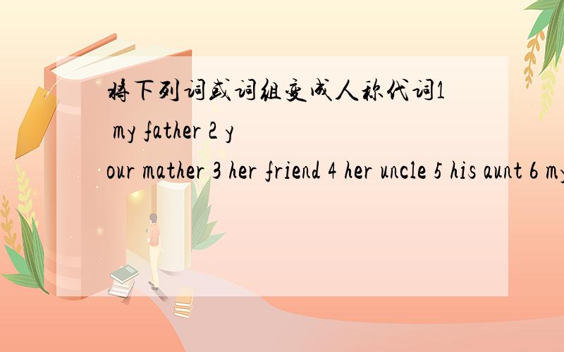 将下列词或词组变成人称代词1 my father 2 your mather 3 her friend 4 her uncle 5 his aunt 6 my sister 7 her brother 8 Tony 9 Lily 10 my family photo 11 your grandparent 12 this/that 13 these/those