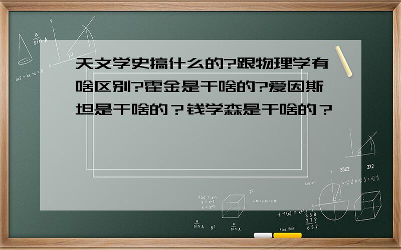 天文学史搞什么的?跟物理学有啥区别?霍金是干啥的?爱因斯坦是干啥的？钱学森是干啥的？