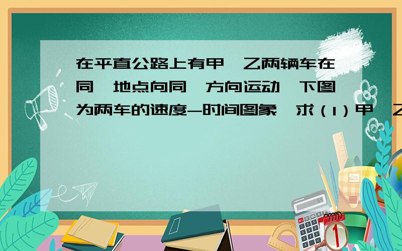 在平直公路上有甲、乙两辆车在同一地点向同一方向运动,下图为两车的速度-时间图象,求（1）甲、乙两车分别做何种运动?（2）前10s内甲车的平均速度 甲车的加速度大小a甲?（3）甲、乙两辆