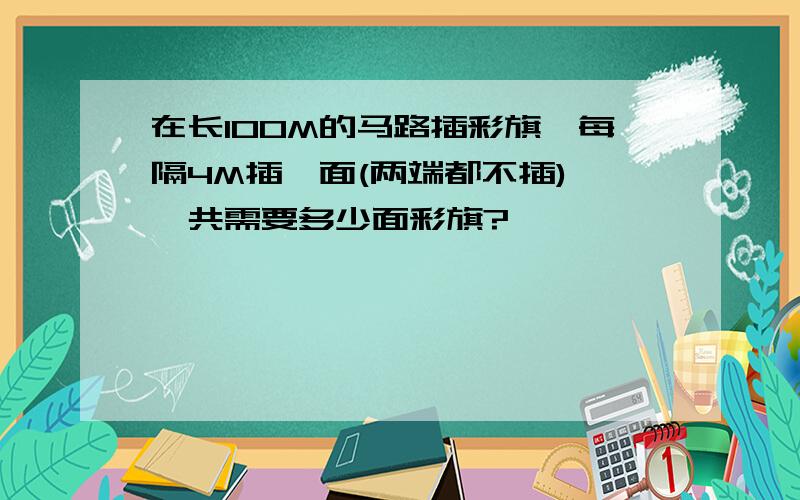 在长100M的马路插彩旗,每隔4M插一面(两端都不插),一共需要多少面彩旗?