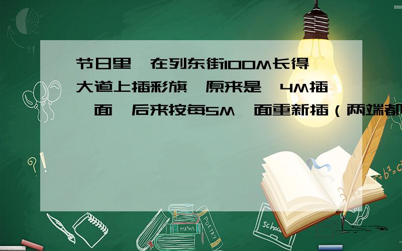 节日里,在列东街100M长得大道上插彩旗,原来是毎4M插一面,后来按每5M一面重新插（两端都要插）,那么,不需要重新插的有多少面?