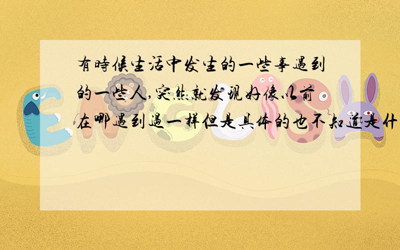 有时候生活中发生的一些事遇到的一些人,突然就发现好像以前在哪遇到过一样但是具体的也不知道是什么时候遇到过,反正就是脑袋里感觉到,好熟悉的场景啊,当时整个人都觉得很不可思议,