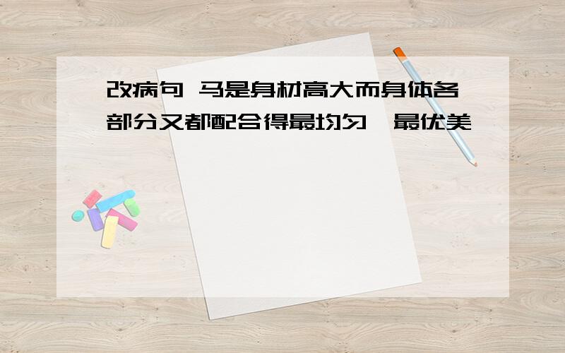 改病句 马是身材高大而身体各部分又都配合得最均匀,最优美