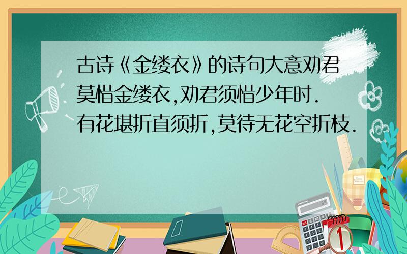 古诗《金缕衣》的诗句大意劝君莫惜金缕衣,劝君须惜少年时.有花堪折直须折,莫待无花空折枝.